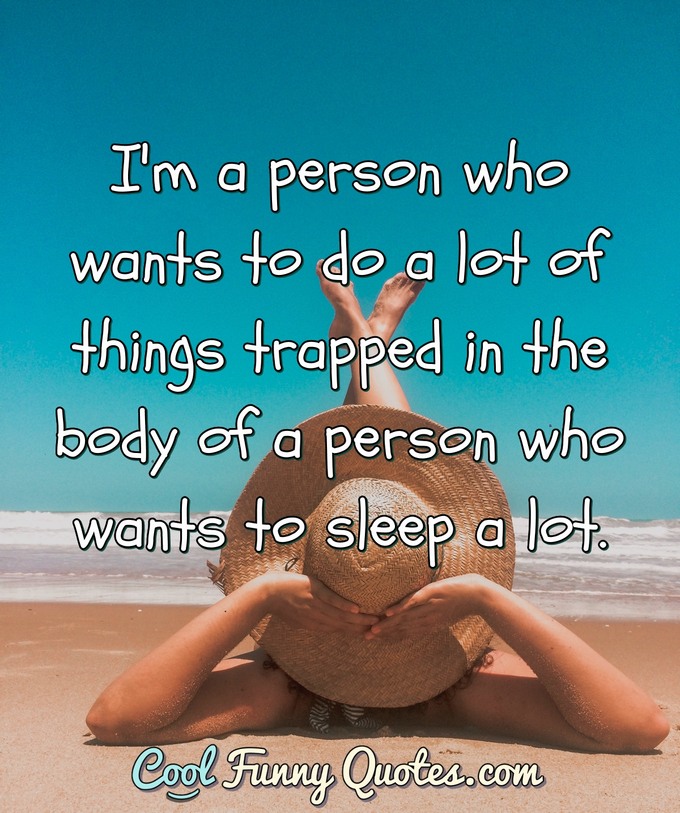 I'm a person who wants to do a lot of things trapped in the body of a person who wants to sleep a lot. - Anonymous