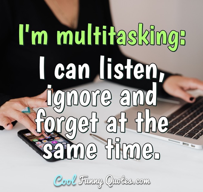 I'm multitasking: I can listen, ignore and forget at the same time. - Anonymous