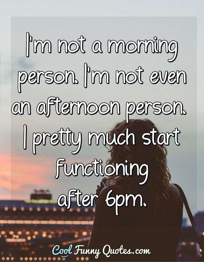 I'm not a morning person. I'm not even an afternoon person. I pretty much start functioning after 6pm. - Anonymous