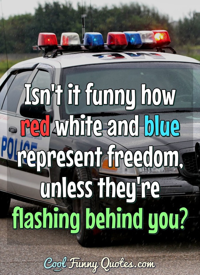 Isn't it funny how red white and blue represent freedom, unless they're flashing behind you? - Anonymous