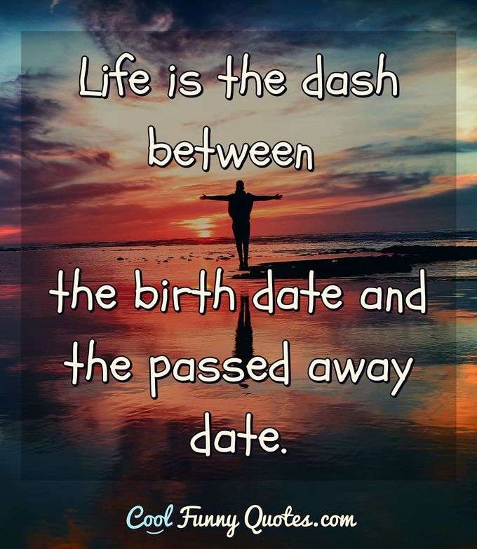 Life is the dash between the birth date and the passed away date. - Anonymous