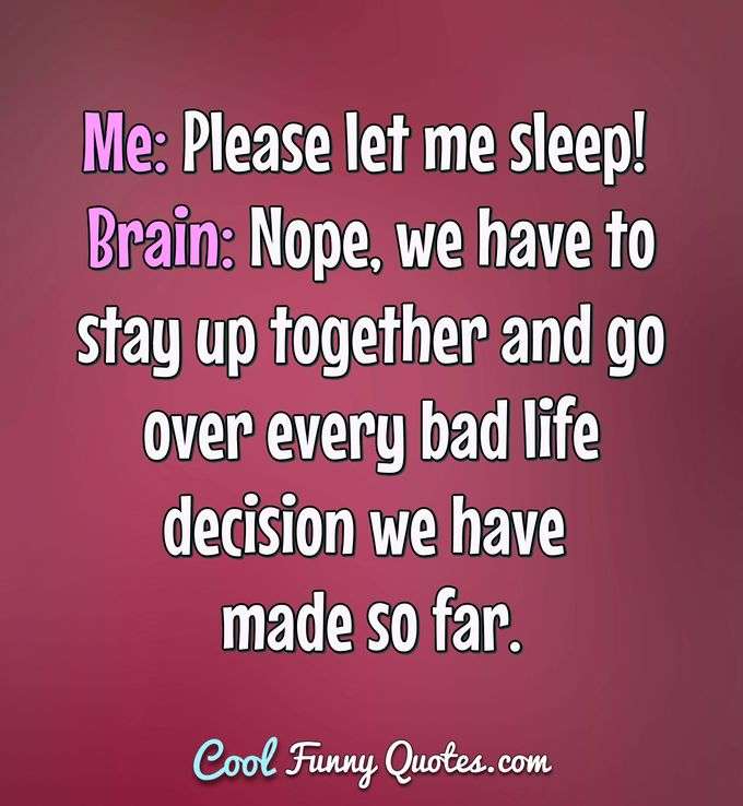 Me: Please let me sleep! Brain: Nope, we have to stay up together and go over every bad life decision we have made so far. - Anonymous
