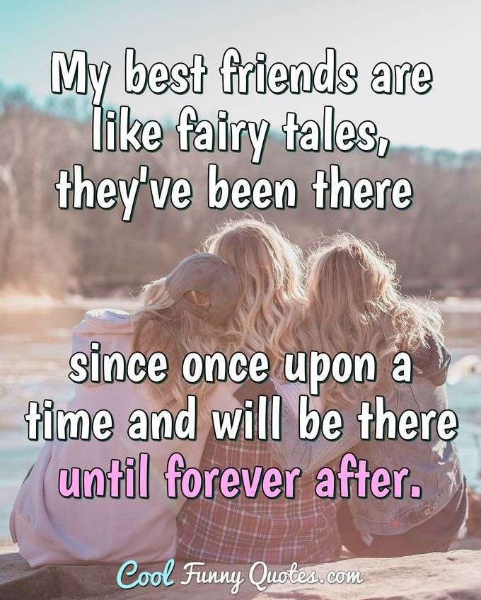My best friends are like fairy tales, they've been there since once upon a time and will be there until forever after. - Anonymous