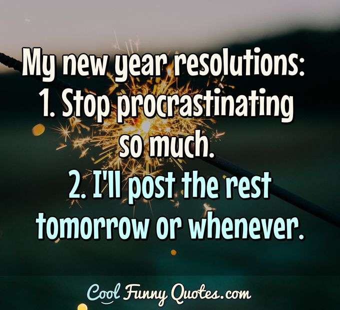 My new year resolutions:  1. Stop procrastinating so much. 2. I'll post the rest tomorrow or whenever. - Anonymous