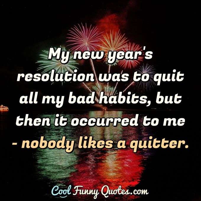 My new year's resolution was to quit all my bad habits, but then it occurred to me - nobody likes a quitter. - Anonymous