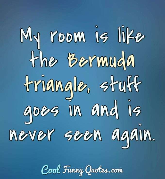My room is like the Bermuda triangle, stuff goes in and is never seen again. - Anonymous