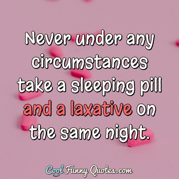 Never under any circumstances take a sleeping pill and a laxative on the same night. - Dave Barry