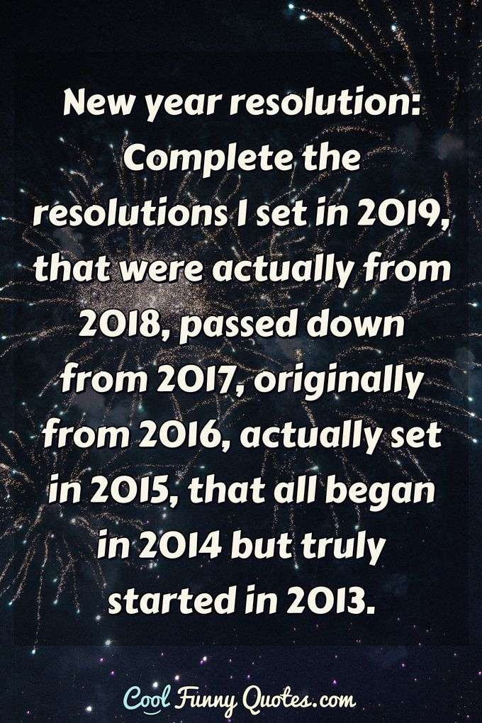 New year resolution: Complete the resolutions I set in 2019, that were actually from 2018, passed down from 2017, originally from 2016, actually set in 2015, that all began in 2014 but truly started in 2013. - Anonymous