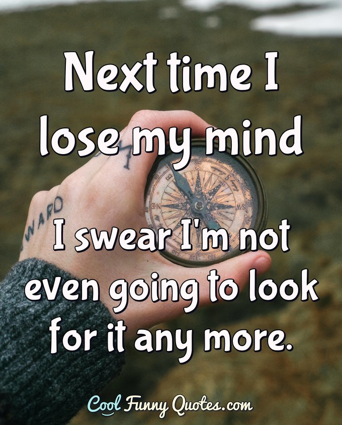 Next time I lose my mind I swear I'm not even going to look for it any more. - Anonymous