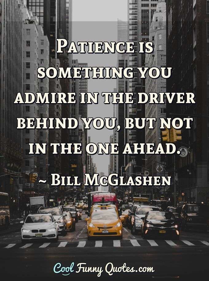 Patience is something you admire in the driver behind you, but not in the one ahead. - Bill McGlashen
