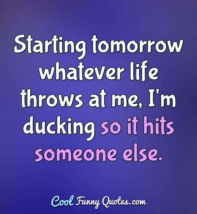 Starting tomorrow whatever life throws at me, I'm ducking so it hits someone else. - Anonymous