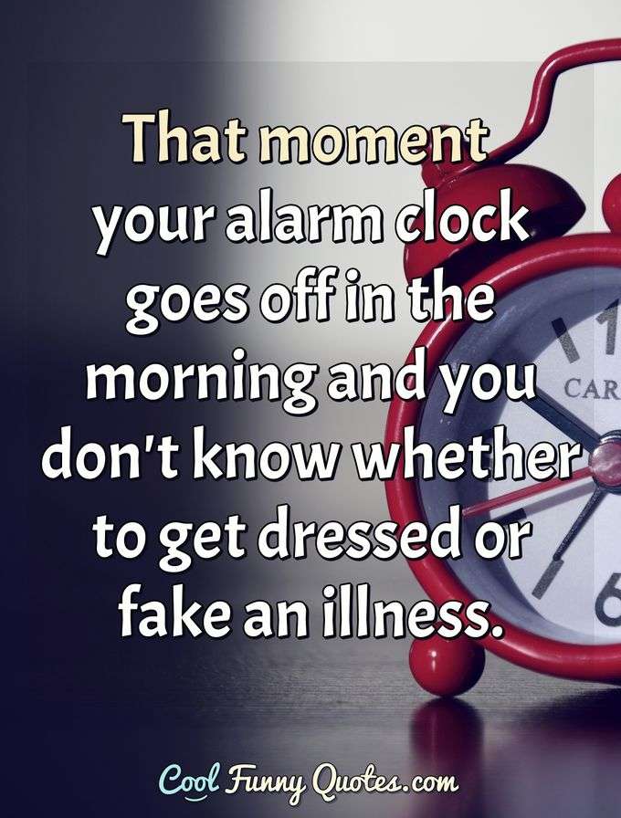 That moment your alarm clock goes off in the morning and you don't know whether to get dressed or fake an illness. - Anonymous