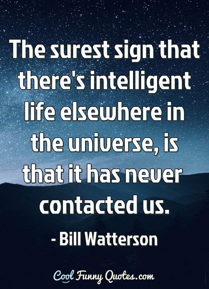 The surest sign that there's intelligent life elsewhere in the universe, is that it has never contacted us. - Bill Waterson