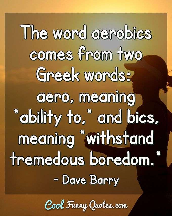 The word aerobics comes from two Greek works: aero, meaning "ability to," and bics, meaning "withstand tremedous boredom." - Dave Barry