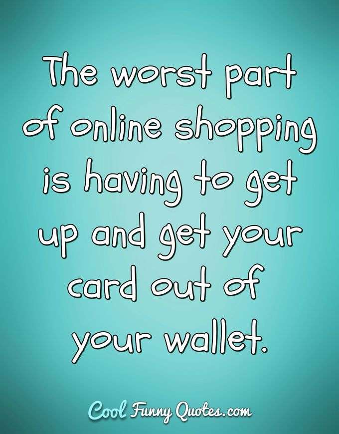 The worst part of online shopping is having to get up and get your card out of your wallet. - Anonymous