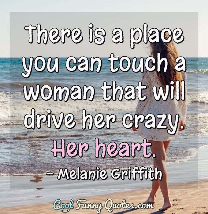 There is a place you can touch a woman that will drive her crazy. Her heart. - Melanie Griffith