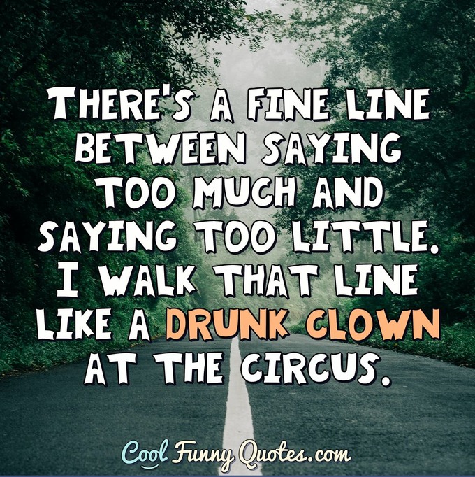 There's a fine line between saying too much and saying too little. I walk that line like a drunk down at the circus. - Anonymous