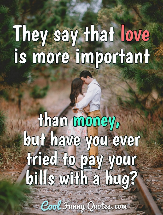 They say that love is more important than money, but have you ever tried to pay your bills with a hug?