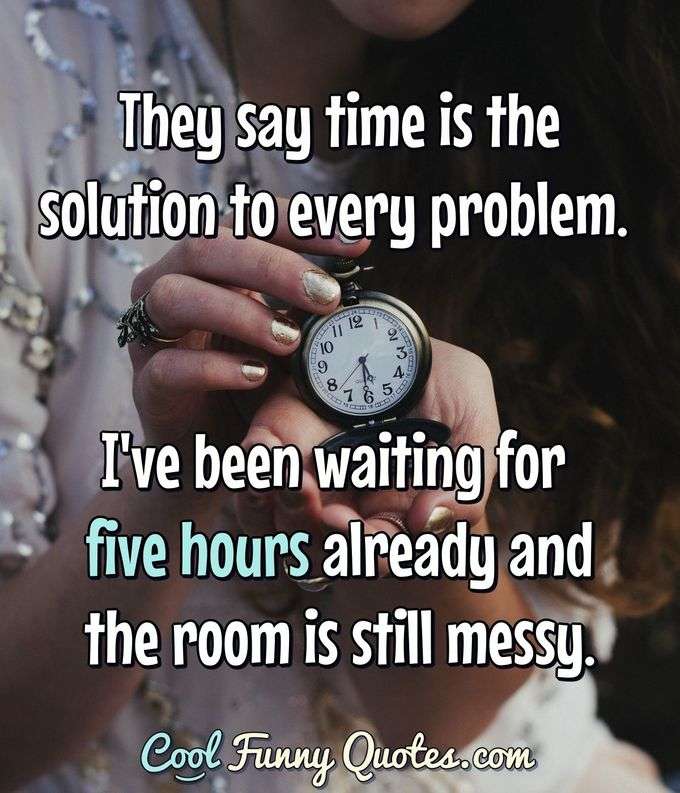 They say time is the solution to every problem. I've been waiting for five hours already and the room is still messy. - Anonymous