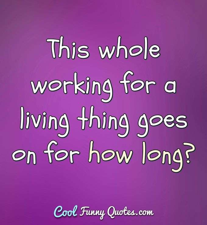This whole working for a living thing goes on for how long? - Anonymous