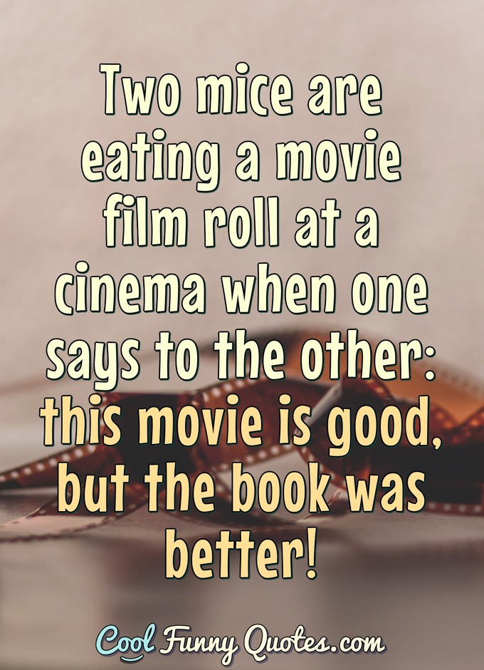 Two mice are eating a movie film roll at a cinema when one says to the other: this movie is good, but the book was better!