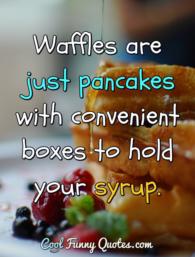 Waffles are just pancakes with convenient boxes to hold your syrup. - Anonymous