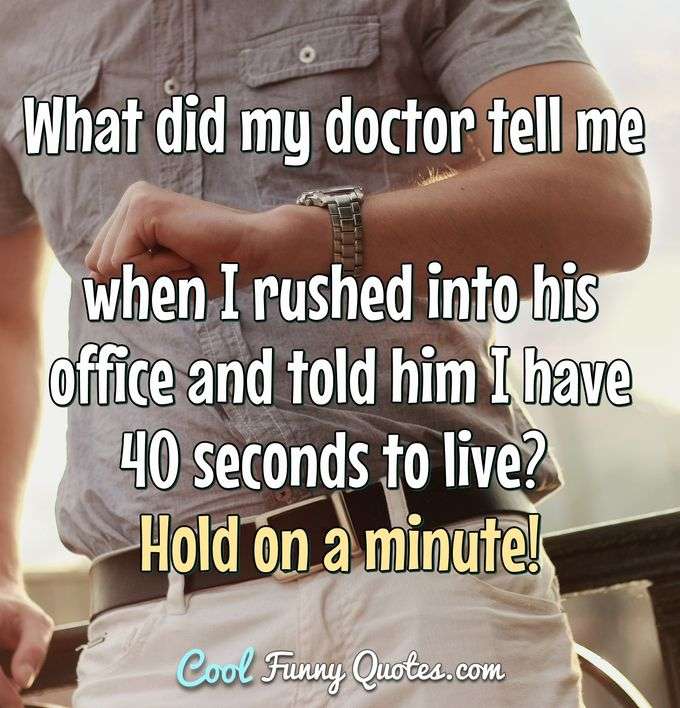 What did my doctor tell me when I rushed into his office and told him I have 40 seconds to live? Hold on a minute! - Anonymous