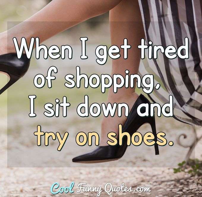 When I get tired of shopping, I sit down and try on shoes. - Anonymous