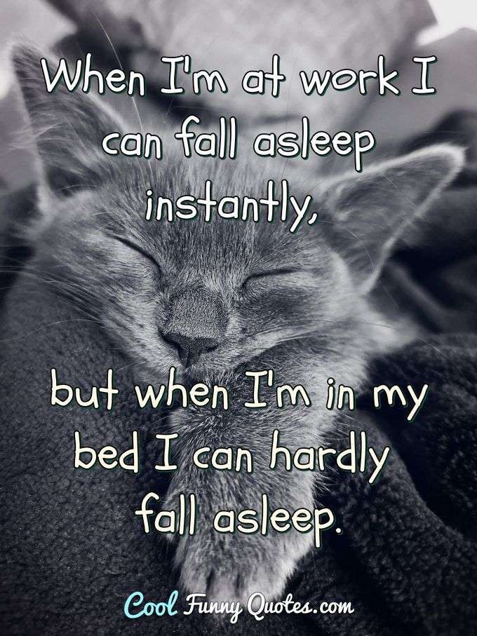 When I'm at work I can fall asleep instantly, but when I'm in my bed I can hardly fall asleep. - Anonymous