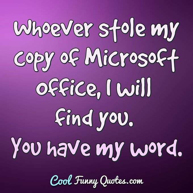 Whoever stole my copy of Microsoft Office, I will find you. You have my word. - Anonymous