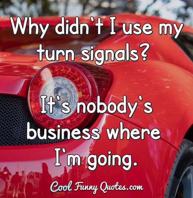 Why didn't I use my turn signals? It's nobody's business where I'm going. - Anonymous