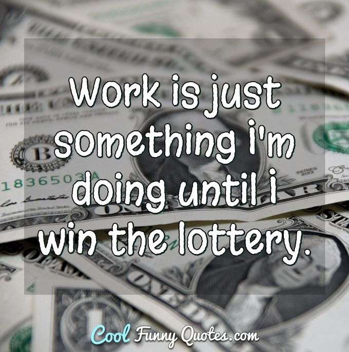 Work is just something I'm doing until I win the lottery. - Anonymous