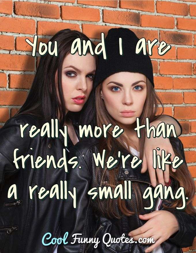 You and I are really more than friends. We're like a really small gang. - Anonymous