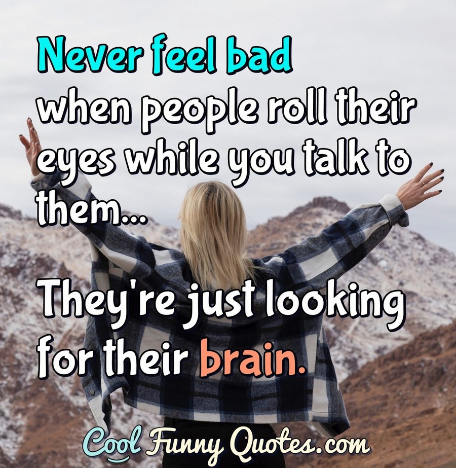 Never feel bad when people roll their eyes while you talk to them