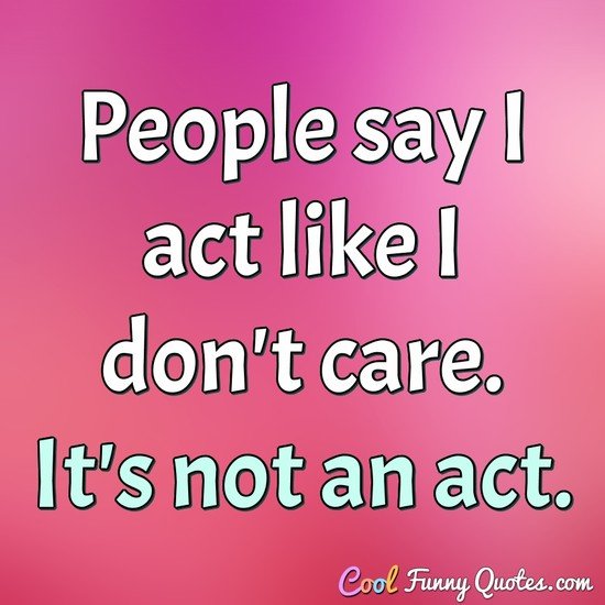 People say I act like I don't care.  It's not an act. - Anonymous