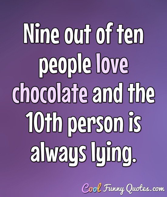 Nine out of ten people love chocolate, and the 10th person is always lying.