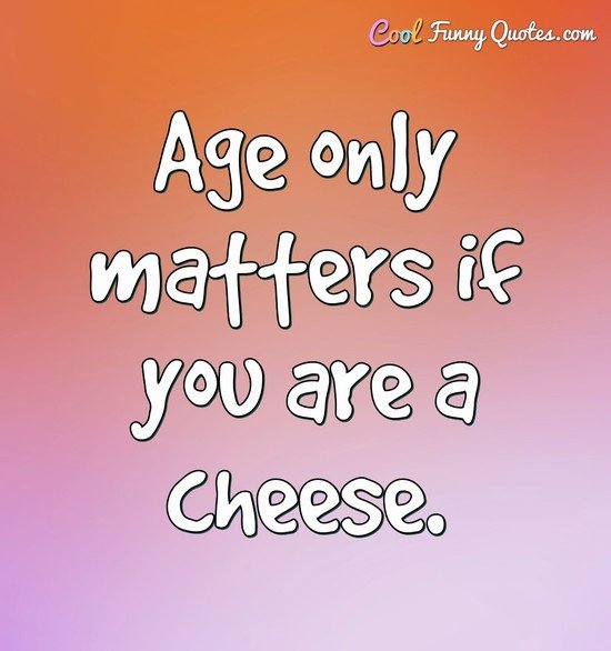 Age only matters if you are a cheese.