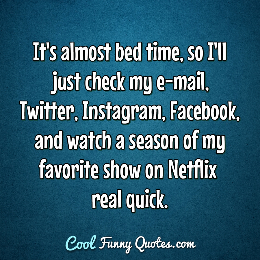 It's almost bed time, so I'll just check my e-mail, Twitter, Instagram, Facebook, and watch a season of my favorite show on Netflix real quick. - Anonymous