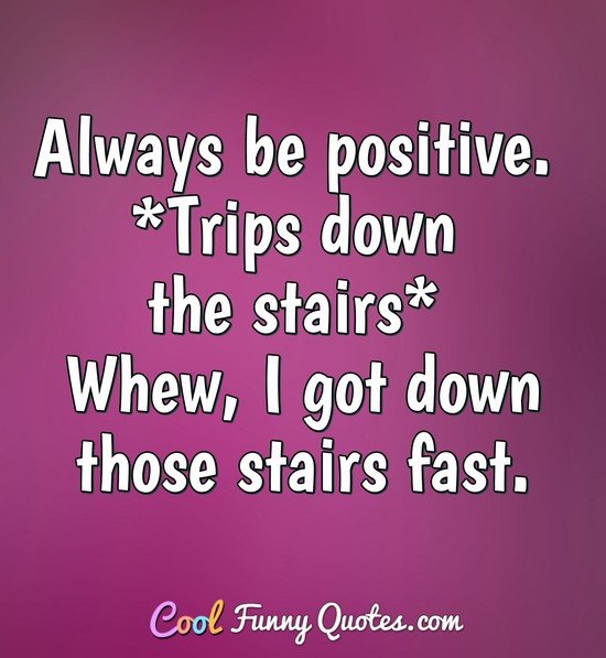 Always be positive. *Trips down the stairs* Whew, I got down those stairs fast. - Anonymous