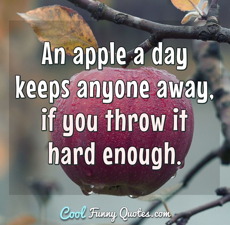 An apple a day keeps anyone away, if you throw it hard enough. - Anonymous