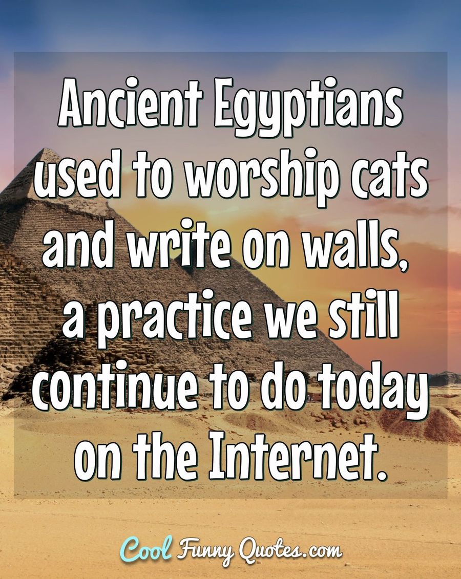 Ancient Egyptians used to worship cats and write on walls, a practice we still continue to do today on the Internet. - Anonymous