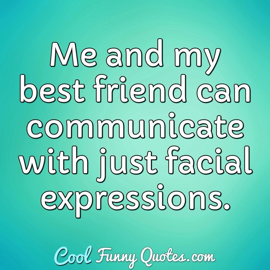 Me and my best friend can communicate with just facial expressions. - Anonymous