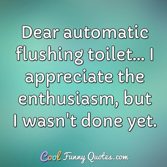 Dear automatic flushing toilet... I appreciate the enthusiasm, but I wasn't done yet. - Anonymous