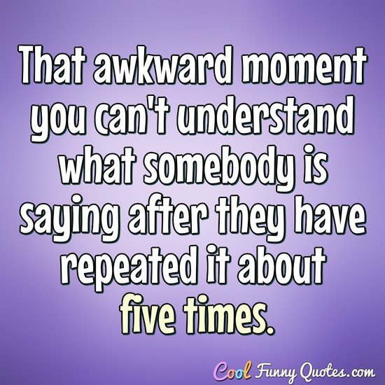 That awkward moment you can't understand what somebody is saying after they have repeated it about five times. - Anonymous