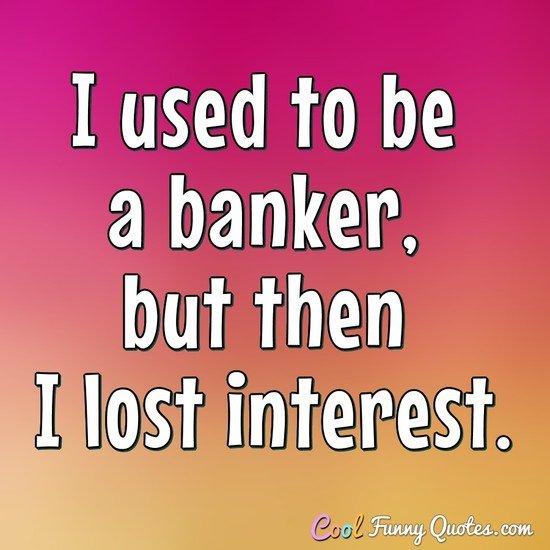 I used to be a banker, but then I lost interest. - Anonymous