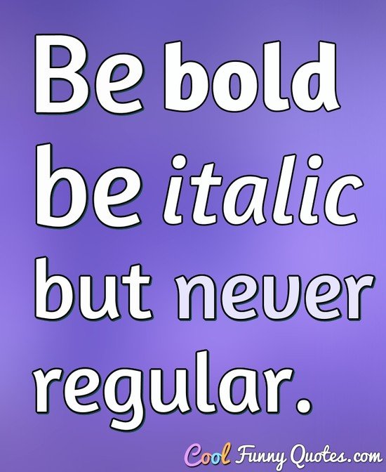 Be bold, be italic, but never regular. - Anonymous