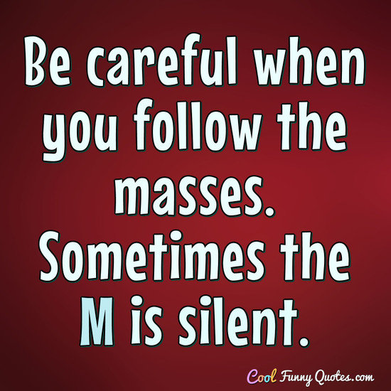 Be careful when you follow the masses. Sometimes the M is silent. - Anonymous