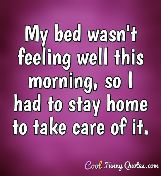 My bed wasn't feeling well this morning, so I had to stay home to take care of it. - Anonymous