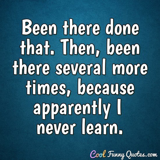 Been there done that. Then, been there several more times, because apparently I never learn. - Anonymous