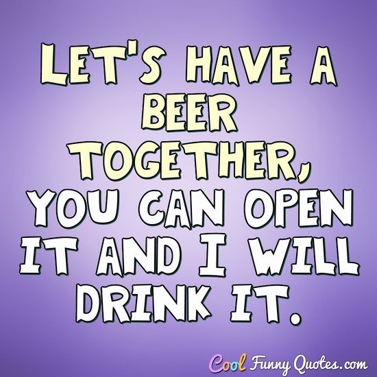 Let's have a beer together, you can open it and I will drink it.